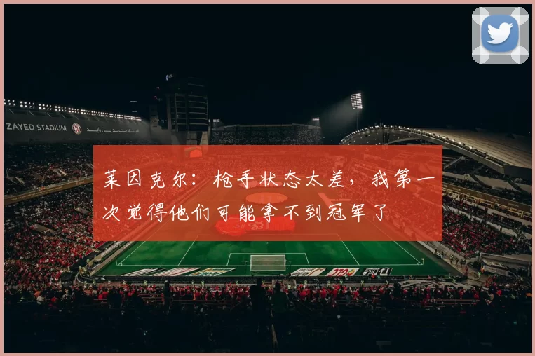 莱因克尔:枪手状态太差,我第一次觉得他们可能拿不到冠军了