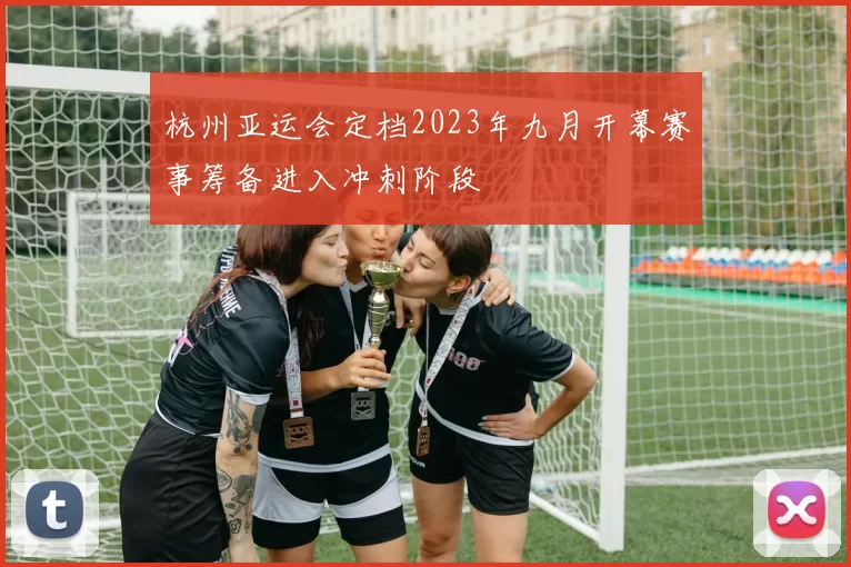 杭州亚运会定档2023年九月开幕赛事筹备进入冲刺阶段