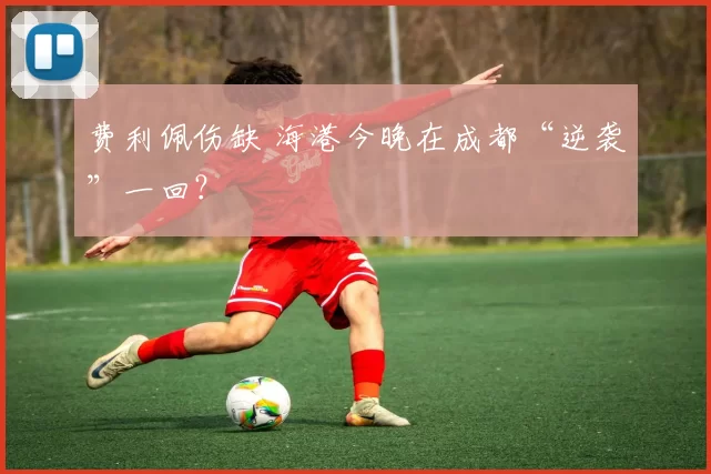 费利佩伤缺 海港今晚在成都“逆袭”一回?