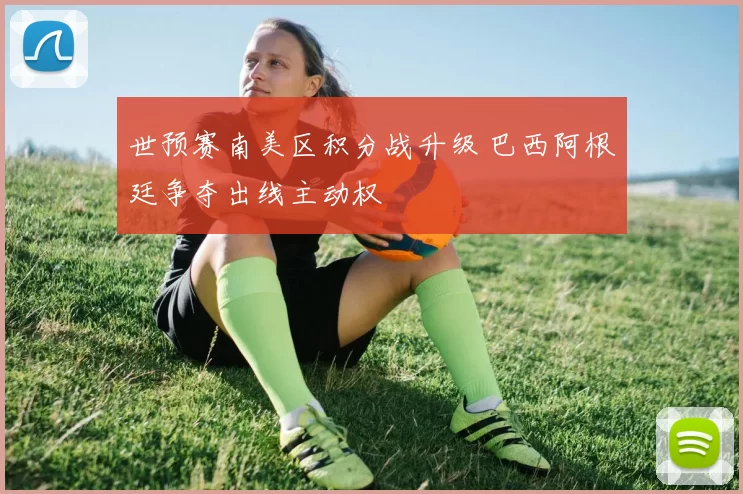世预赛南美区积分战升级 巴西阿根廷争夺出线主动权