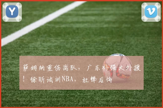 萨姆纳重伤离队，广东补强大外援！徐昕试训NBA，杜锋后悔