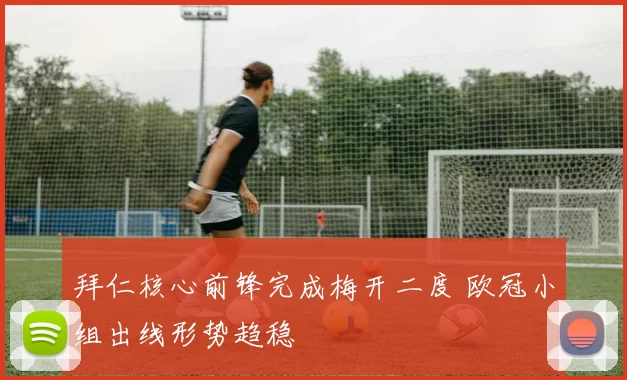 拜仁核心前锋完成梅开二度 欧冠小组出线形势趋稳