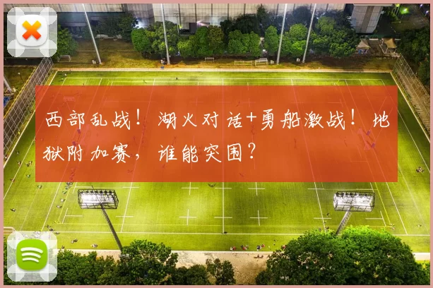 西部乱战！湖火对话+勇船激战！地狱附加赛，谁能突围？