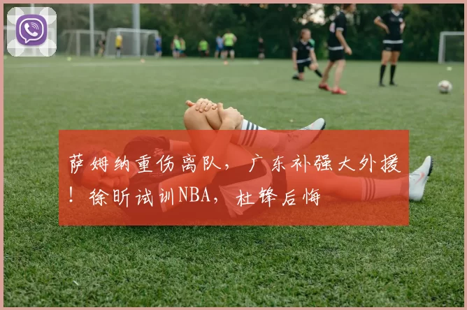 萨姆纳重伤离队，广东补强大外援！徐昕试训NBA，杜锋后悔