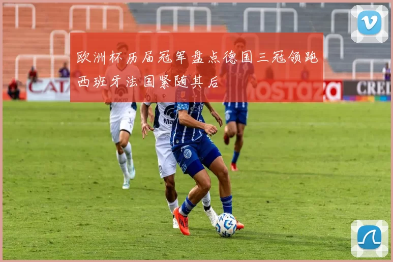 欧洲杯历届冠军盘点德国三冠领跑西班牙法国紧随其后