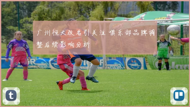 广州恒大改名引关注 俱乐部品牌调整后续影响分析