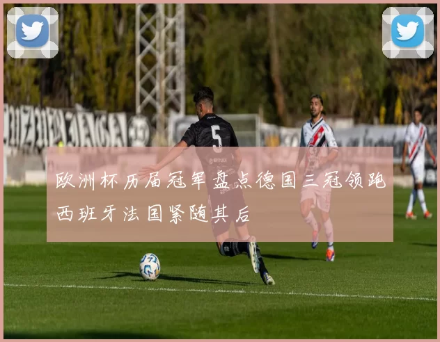 欧洲杯历届冠军盘点德国三冠领跑西班牙法国紧随其后