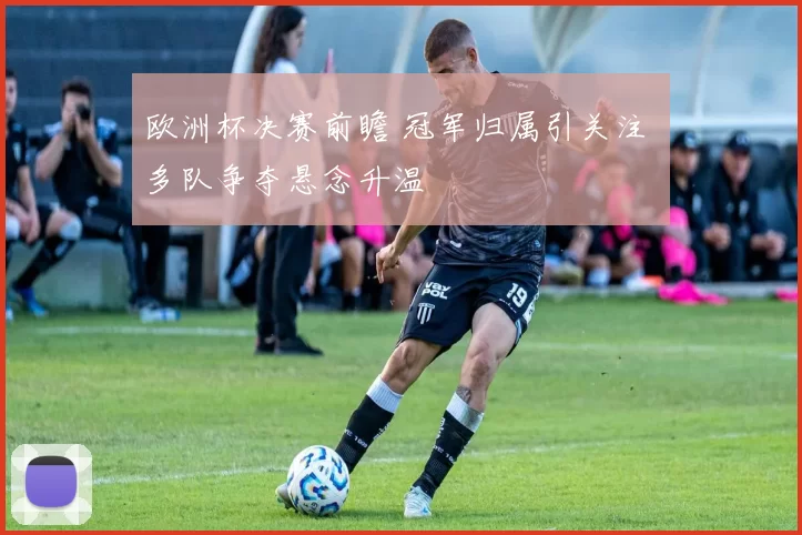 欧洲杯决赛前瞻 冠军归属引关注 多队争夺悬念升温