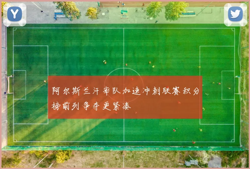 阿尔斯兰汗率队加速冲刺联赛积分榜前列争夺更紧凑