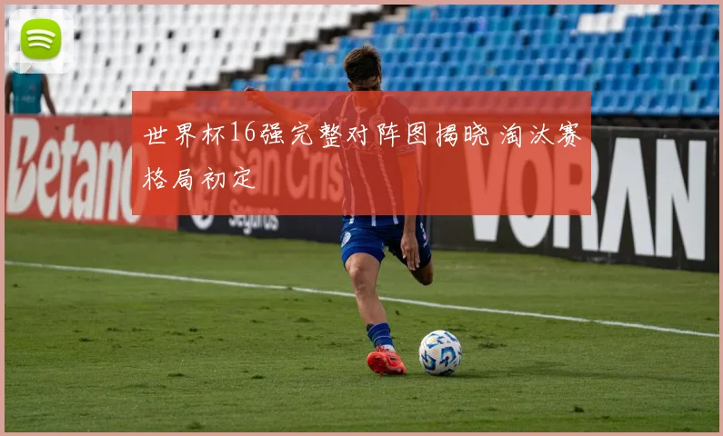 世界杯16强完整对阵图揭晓 淘汰赛格局初定