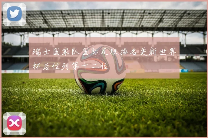 瑞士国家队国际足联排名更新世界杯后位列第十二位