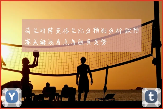 荷兰对阵英格兰比分预测分析 欧预赛关键战看点与胜负走势