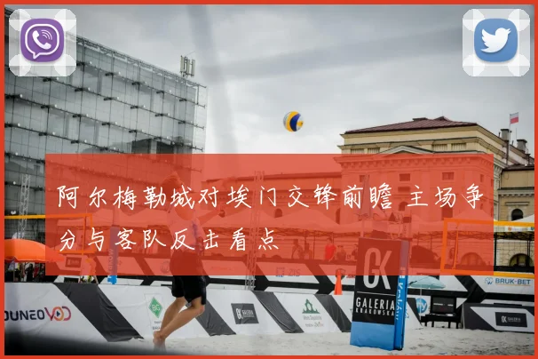 阿尔梅勒城对埃门交锋前瞻 主场争分与客队反击看点