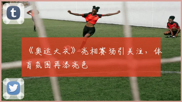 《奥运大衣》亮相赛场引关注，体育氛围再添亮色