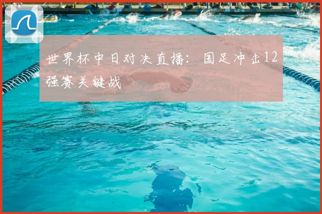 世界杯中日对决直播：国足冲击12强赛关键战