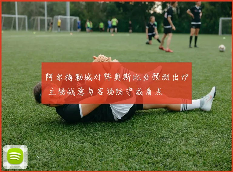 阿尔梅勒城对阵奥斯比分预测出炉 主场战意与客场防守成看点