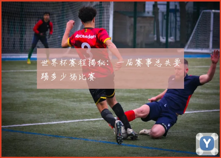 世界杯赛程揭秘：一届赛事总共要踢多少场比赛