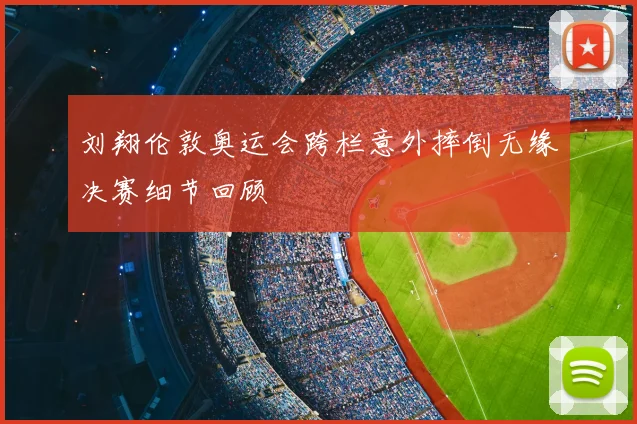 刘翔伦敦奥运会跨栏意外摔倒无缘决赛细节回顾