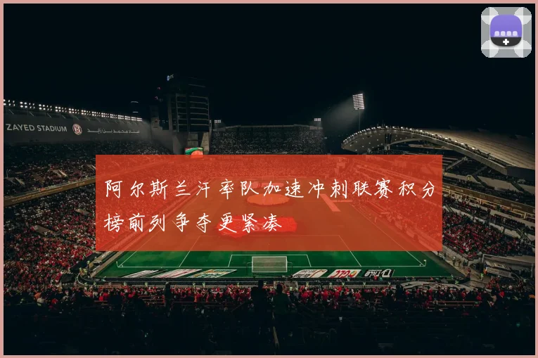 阿尔斯兰汗率队加速冲刺联赛积分榜前列争夺更紧凑