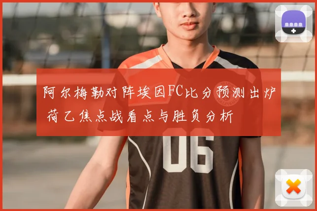 阿尔梅勒对阵埃因FC比分预测出炉 荷乙焦点战看点与胜负分析