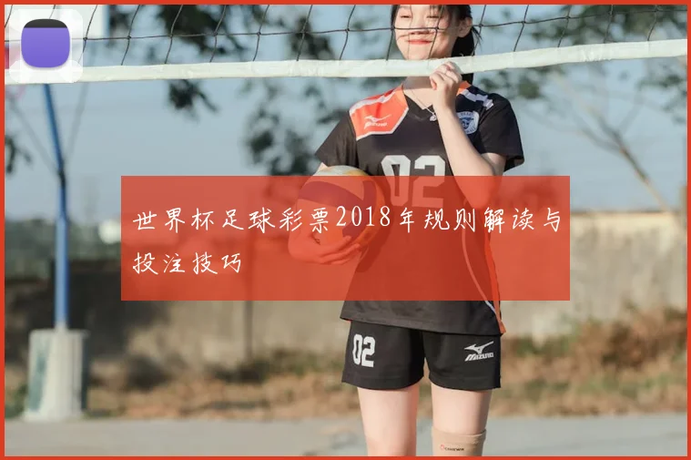 世界杯足球彩票2018年规则解读与投注技巧