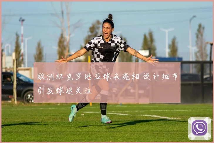 欧洲杯克罗地亚球衣亮相 设计细节引发球迷关注