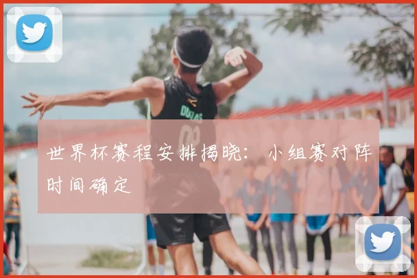 世界杯赛程安排揭晓：小组赛对阵时间确定