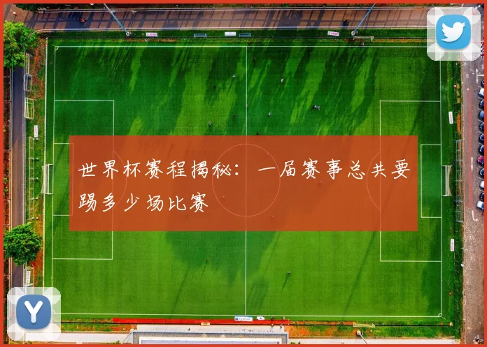 世界杯赛程揭秘：一届赛事总共要踢多少场比赛