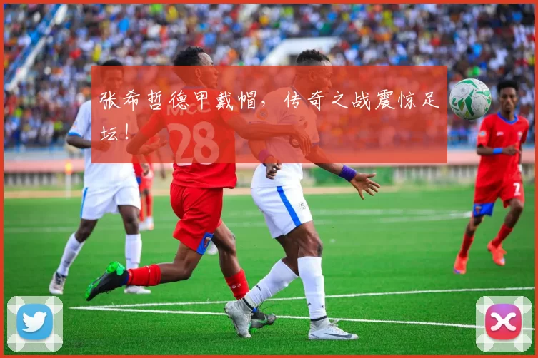 张希哲德甲戴帽，传奇之战震惊足坛！