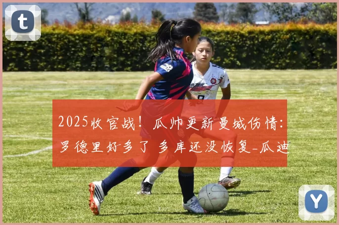 2025收官战！瓜帅更新曼城伤情：罗德里好多了 多库还没恢复_瓜迪奥拉_比赛_诺丁汉森林