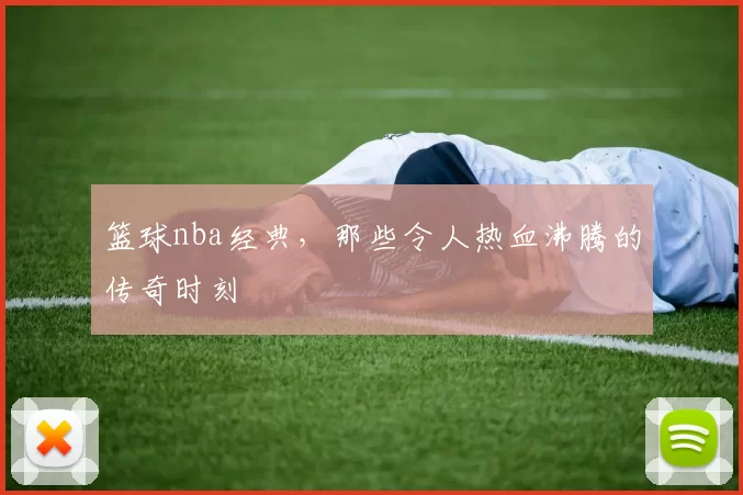 篮球nba经典，那些令人热血沸腾的传奇时刻