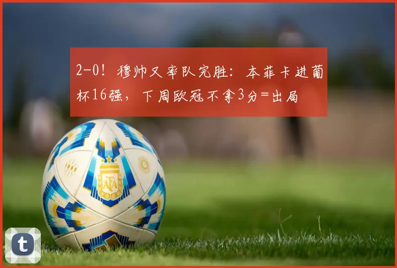 2-0!穆帅又率队完胜:本菲卡进葡杯16强,下周欧冠不拿3分=出局