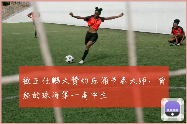 被王仕鹏大赞的麻涌节奏大师，曾经的珠海第一高中生