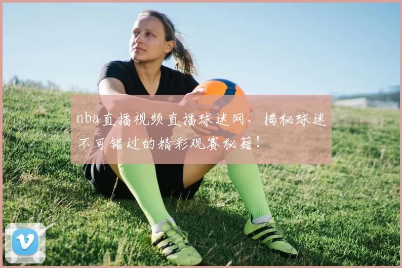 nba直播视频直播球迷网,揭秘球迷不可错过的精彩观赛秘籍!