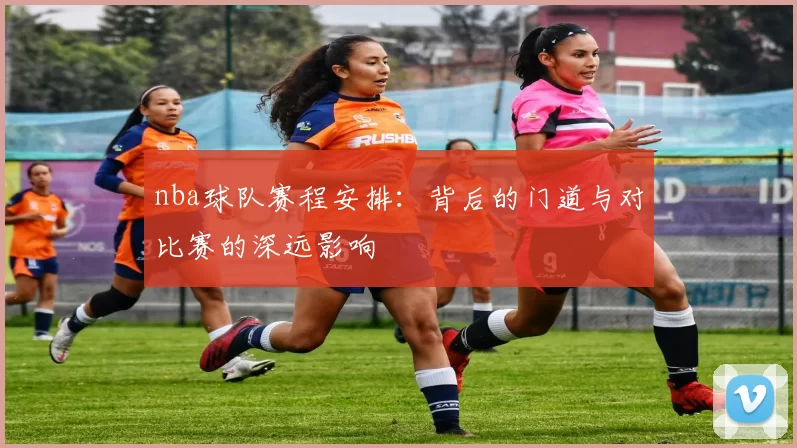 nba球队赛程安排:背后的门道与对比赛的深远影响