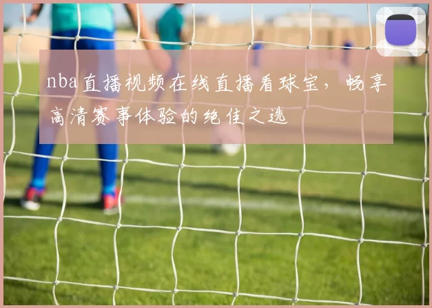 nba直播视频在线直播看球宝,畅享高清赛事体验的绝佳之选