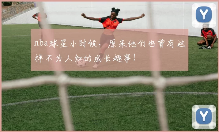 nba球星小时候，原来他们也曾有这样不为人知的成长趣事！