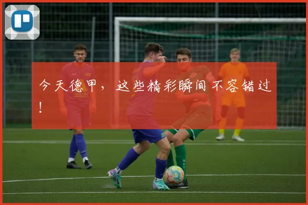 今天德甲，这些精彩瞬间不容错过！