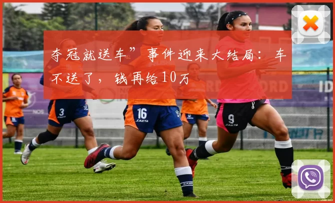 夺冠就送车”事件迎来大结局：车不送了，钱再给10万