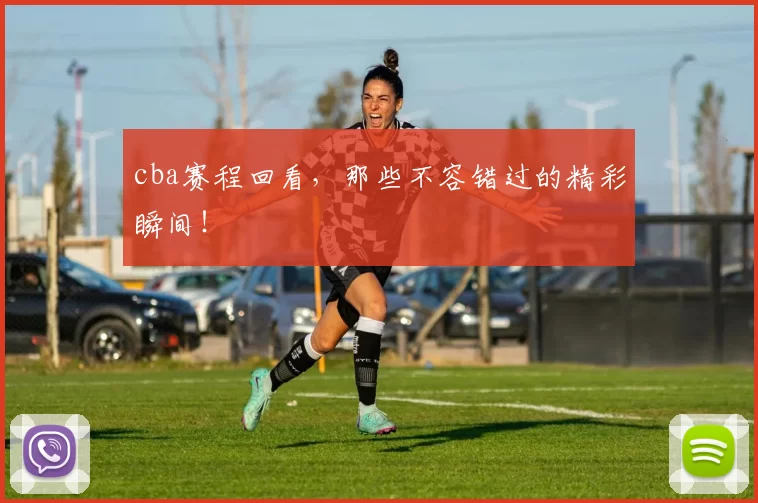 cba赛程回看,那些不容错过的精彩瞬间!