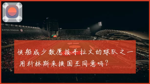 快船成少数愿接手拉文的球队之一 用科林斯来换国王同意吗？