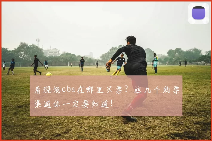 看现场cba在哪里买票？这几个购票渠道你一定要知道！