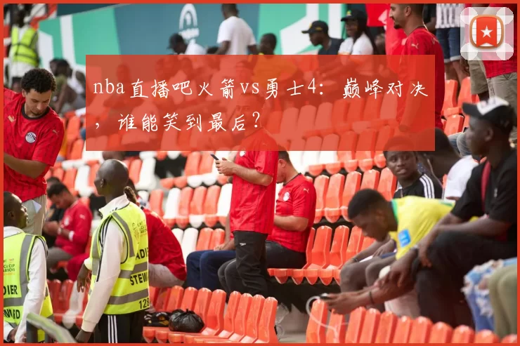nba直播吧火箭vs勇士4：巅峰对决，谁能笑到最后？
