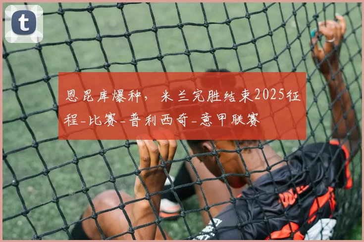 恩昆库爆种，米兰完胜结束2025征程_比赛_普利西奇_意甲联赛