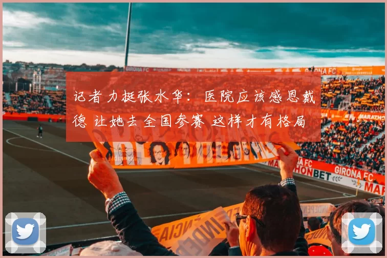 记者力挺张水华：医院应该感恩戴德 让她去全国参赛 这样才有格局