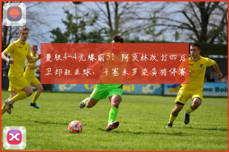 曼联4-4无缘前5!阿莫林改打四后卫却狂丢球,卡塞米罗染黄将停赛