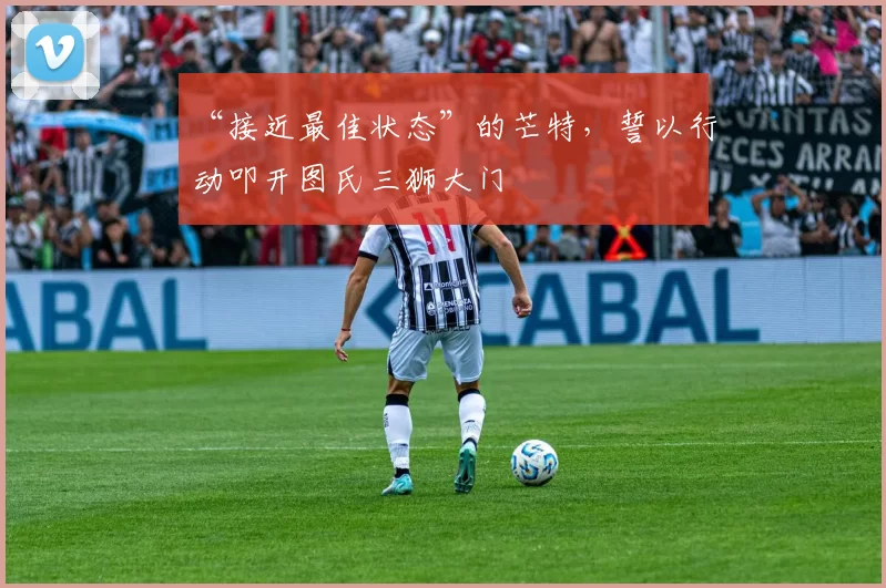 “接近最佳状态”的芒特，誓以行动叩开图氏三狮大门